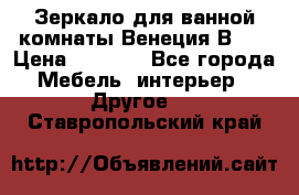 Зеркало для ванной комнаты Венеция В120 › Цена ­ 4 900 - Все города Мебель, интерьер » Другое   . Ставропольский край